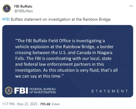 "The FBI Buffalo Field Office is investigating a vehicle explosion at the Rainbow Bridge, a border crossing between the U.S. and Canada in Niagara Falls. The FBI is coordinating with our local, state, and federal law enforcement partners in this investigation. As this situation is very fluid, that's all we can say at this time."