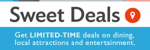 Sweet Deals - Get LIMITED-TIME deals on dining, local attractions and entertainment.