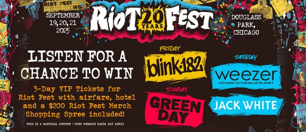 Listen for your chance to win 3-day VIP tickets to see Green Day, Blink 182, Weezer, Jack White, and more at Riot Fest in Chicago including airfare, hotel, and a $200 Riot Fest Merch shopping spree!