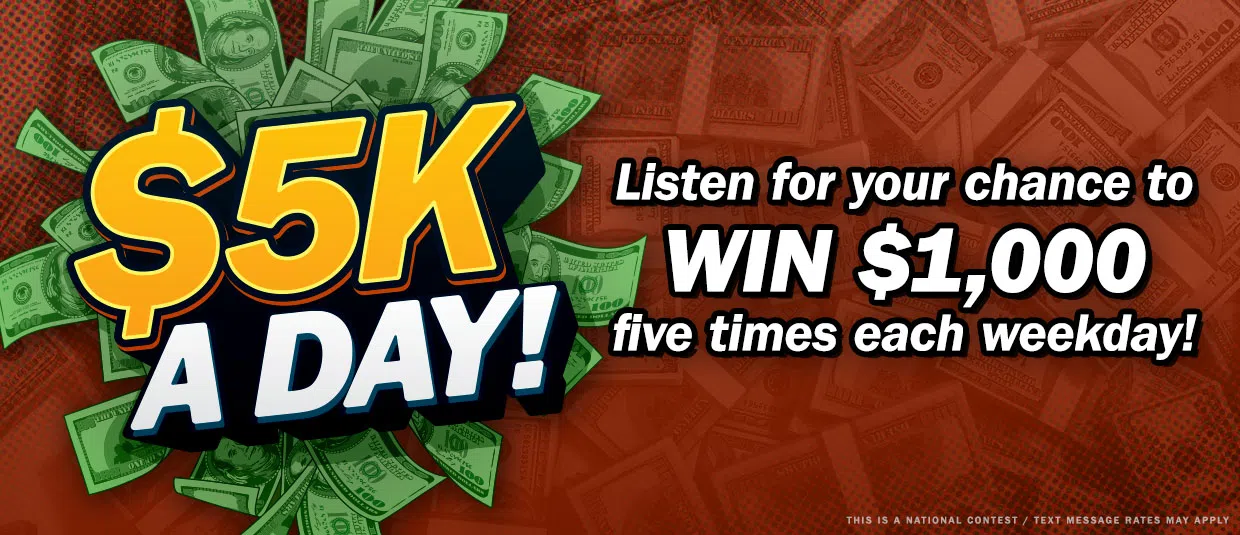 It's $5K a Day! Listen for your chance to win $1,000 five times each weekday!