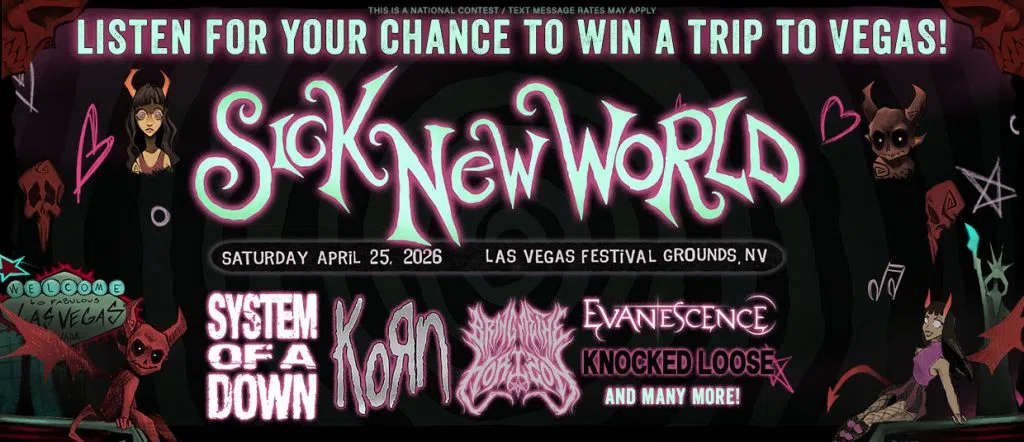 Listen for your chance to win a trip to Sick New World 2026 in Las Vegas! Featuring System of a Down, Korn, Bring Me The Horizon, Evanescence, Knocked Loose, and many more!
