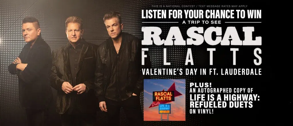 Listen for your chance to win a trip to see Rascal Flatts on Valentine's Day in Ft. Lauderdale! PLUS an autographed copy of Life is a Highway: Refueled Duets on vinyl!