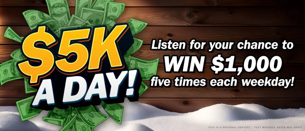 It's $5k a Day! Listen for your chance to win $1,000 five times each weekday!